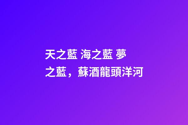 天之藍 海之藍 夢之藍，蘇酒龍頭洋河-第1張-觀點-玄機派